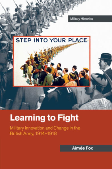 Learning to Fight: Military Innovation and Change the British Army, 1914-1918
