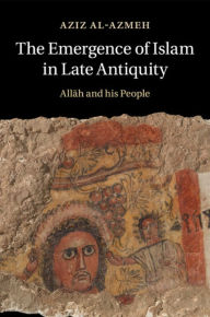 Title: The Emergence of Islam in Late Antiquity: Allah and His People, Author: Aziz Al-Azmeh