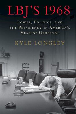 LBJ's 1968: Power, Politics, and the Presidency in America's Year of Upheaval