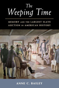 Title: The Weeping Time: Memory and the Largest Slave Auction in American History, Author: Anne C. Bailey