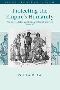 Title: Protecting the Empire's Humanity: Thomas Hodgkin and British Colonial Activism 1830-1870, Author: Zoë Laidlaw