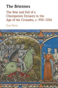 Title: The Briennes: The Rise and Fall of a Champenois Dynasty in the Age of the Crusades, c. 950-1356, Author: Guy Perry