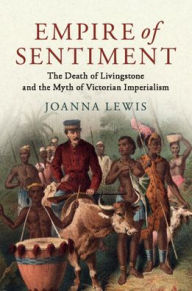 Title: Empire of Sentiment: The Death of Livingstone and the Myth of Victorian Imperialism, Author: Joanna Lewis