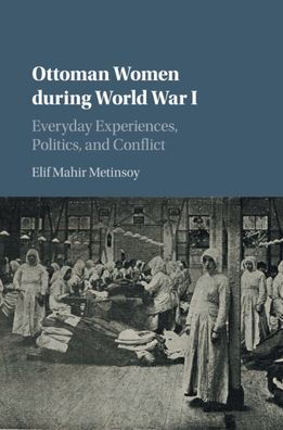 Ottoman Women during World War I: Everyday Experiences, Politics, and Conflict