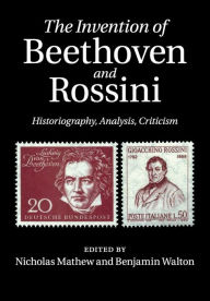 Title: The Invention of Beethoven and Rossini: Historiography, Analysis, Criticism, Author: Nicholas Mathew