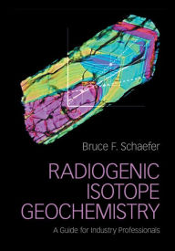 Title: Radiogenic Isotope Geochemistry: A Guide for Industry Professionals, Author: Bruce F. Schaefer