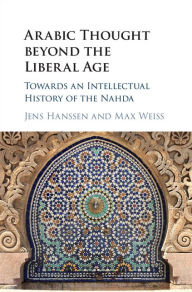 Title: Arabic Thought beyond the Liberal Age: Towards an Intellectual History of the Nahda, Author: Jens Hanssen