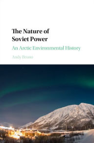 Title: The Nature of Soviet Power: An Arctic Environmental History, Author: Andy Bruno