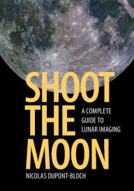 Title: Shoot the Moon: A Complete Guide to Lunar Imaging, Author: Nicolas Dupont-Bloch