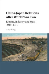 Title: China-Japan Relations after World War Two: Empire, Industry and War, 1949-1971, Author: Amy King