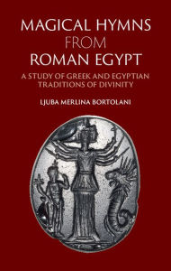 Title: Magical Hymns from Roman Egypt: A Study of Greek and Egyptian Traditions of Divinity, Author: Ljuba Merlina Bortolani