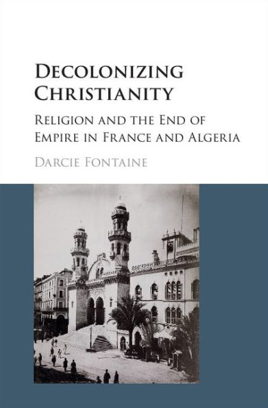 Decolonizing Christianity: Religion and the End of Empire in France and Algeria