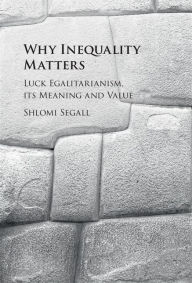 Title: Why Inequality Matters: Luck Egalitarianism, its Meaning and Value, Author: Shlomi Segall