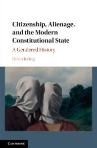 Title: Citizenship, Alienage, and the Modern Constitutional State: A Gendered History, Author: Helen Irving