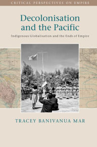 Title: Decolonisation and the Pacific: Indigenous Globalisation and the Ends of Empire, Author: Tracey Banivanua Mar