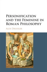 Title: Personification and the Feminine in Roman Philosophy, Author: Alex Dressler