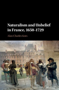 Title: Naturalism and Unbelief in France, 1650-1729, Author: Alan Charles Kors