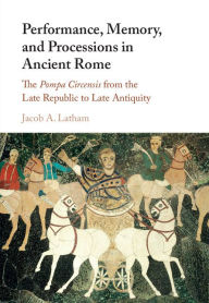 Title: Performance, Memory, and Processions in Ancient Rome: The Pompa Circensis from the Late Republic to Late Antiquity, Author: Jacob A. Latham