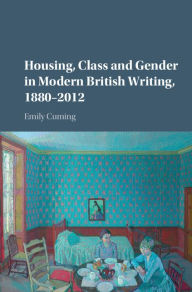 Title: Housing, Class and Gender in Modern British Writing, 1880-2012, Author: Emily Cuming