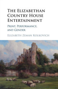 Title: The Elizabethan Country House Entertainment: Print, Performance and Gender, Author: Elizabeth Zeman Kolkovich