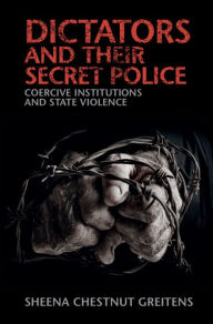 Title: Dictators and their Secret Police: Coercive Institutions and State Violence, Author: Sheena Chestnut Greitens