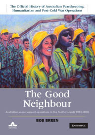 Title: The Good Neighbour: Volume 5, The Official History of Australian Peacekeeping, Humanitarian and Post-Cold War Operations: Australian Peace Support Operations in the Pacific Islands 1980-2006, Author: Bob Breen