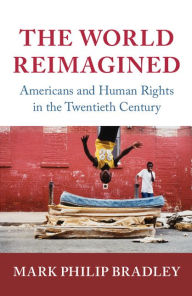 Title: The World Reimagined: Americans and Human Rights in the Twentieth Century, Author: Mark Philip Bradley