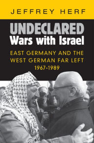 Title: Undeclared Wars with Israel: East Germany and the West German Far Left, 1967-1989, Author: Jeffrey Herf