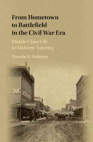 Title: From Hometown to Battlefield in the Civil War Era: Middle Class Life in Midwest America, Author: Timothy R. Mahoney