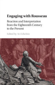 Title: Engaging with Rousseau: Reaction and Interpretation from the Eighteenth Century to the Present, Author: Avi Lifschitz