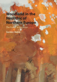 Title: Woodland in the Neolithic of Northern Europe: The Forest as Ancestor, Author: Gordon Noble