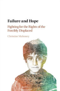 Title: Failure and Hope: Fighting for the Rights of the Forcibly Displaced, Author: Christine Mahoney