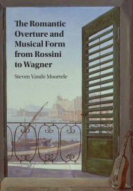 Title: The Romantic Overture and Musical Form from Rossini to Wagner, Author: Steven Vande Moortele