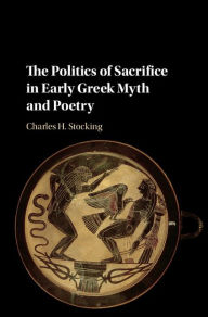 Title: The Politics of Sacrifice in Early Greek Myth and Poetry, Author: Charles H. Stocking