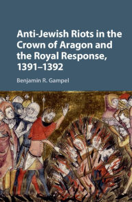 Title: Anti-Jewish Riots in the Crown of Aragon and the Royal Response, 1391-1392, Author: Benjamin R. Gampel