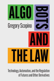 Title: Algo Bots and the Law: Technology, Automation, and the Regulation of Futures and Other Derivatives, Author: Gregory Scopino