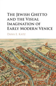 Title: The Jewish Ghetto and the Visual Imagination of Early Modern Venice, Author: Dana E. Katz