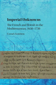 Title: Imperial Unknowns: The French and British in the Mediterranean, 1650-1750, Author: Cornel Zwierlein