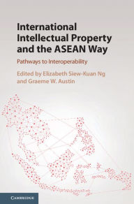 Title: International Intellectual Property and the ASEAN Way: Pathways to Interoperability, Author: Elizabeth Siew-Kuan Ng