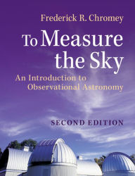 Title: To Measure the Sky: An Introduction to Observational Astronomy, Author: Frederick R. Chromey