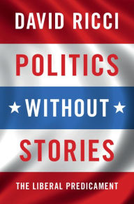 Title: Politics without Stories: The Liberal Predicament, Author: David Ricci