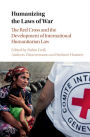 Humanizing the Laws of War: The Red Cross and the Development of International Humanitarian Law