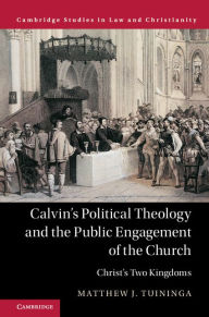 Title: Calvin's Political Theology and the Public Engagement of the Church: Christ's Two Kingdoms, Author: Matthew J. Tuininga
