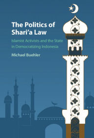 Title: The Politics of Shari'a Law: Islamist Activists and the State in Democratizing Indonesia, Author: Michael Buehler