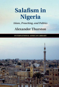 Title: Salafism in Nigeria: Islam, Preaching, and Politics, Author: Alexander Thurston
