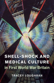 Title: Shell-Shock and Medical Culture in First World War Britain, Author: Tracey Loughran