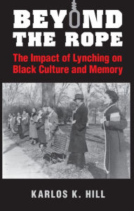 Title: Beyond the Rope: The Impact of Lynching on Black Culture and Memory, Author: Karlos K. Hill