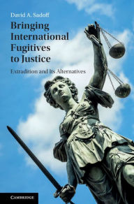 Title: Bringing International Fugitives to Justice: Extradition and its Alternatives, Author: David A. Sadoff