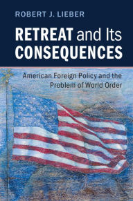 Title: Retreat and its Consequences: American Foreign Policy and the Problem of World Order, Author: Robert J. Lieber