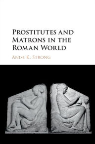 Title: Prostitutes and Matrons in the Roman World, Author: Anise K. Strong